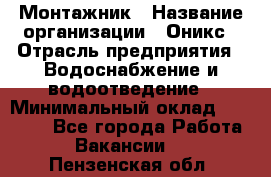 Монтажник › Название организации ­ Оникс › Отрасль предприятия ­ Водоснабжение и водоотведение › Минимальный оклад ­ 60 000 - Все города Работа » Вакансии   . Пензенская обл.